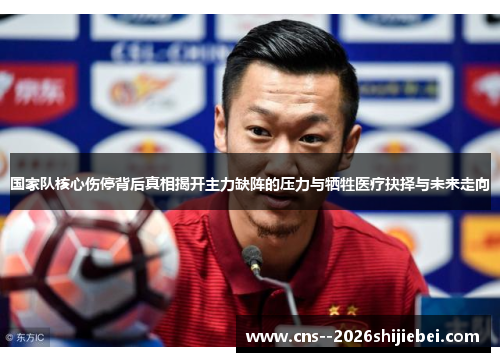 国家队核心伤停背后真相揭开主力缺阵的压力与牺牲医疗抉择与未来走向 国家队核心伤停背后真相揭开主力缺阵的压力与牺牲医疗抉择与未来走向