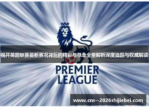 揭开英超联赛最新赛况背后的精彩与悬念全景解析深度追踪与权威解读 揭开英超联赛最新赛况背后的精彩与悬念全景解析深度追踪与权威解读