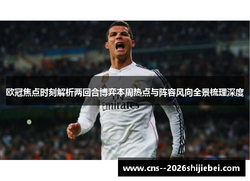 欧冠焦点时刻解析两回合博弈本周热点与阵容风向全景梳理深度 欧冠焦点时刻解析两回合博弈本周热点与阵容风向全景梳理深度