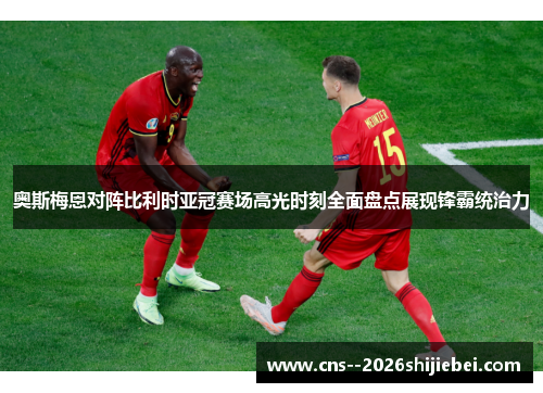 奥斯梅恩对阵比利时亚冠赛场高光时刻全面盘点展现锋霸统治力