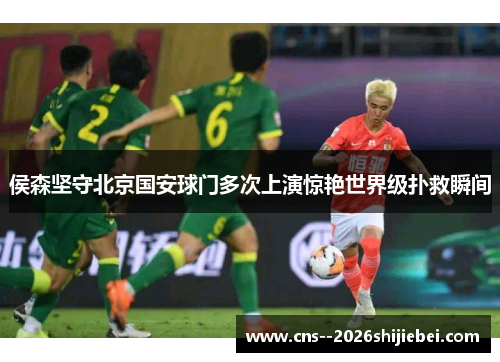 侯森坚守北京国安球门多次上演惊艳世界级扑救瞬间