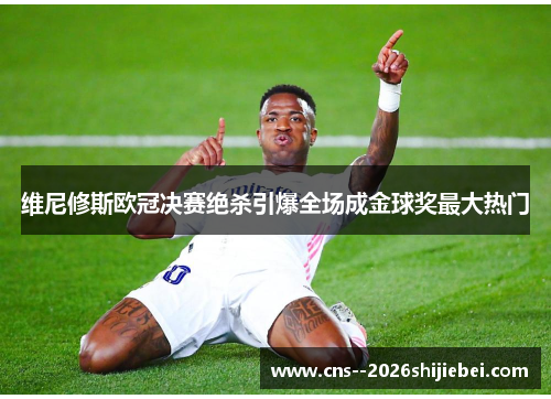 维尼修斯欧冠决赛绝杀引爆全场成金球奖最大热门