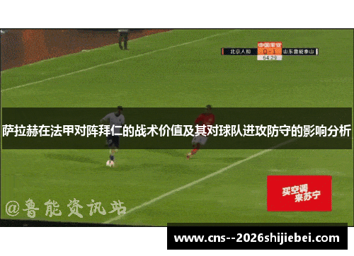 萨拉赫在法甲对阵拜仁的战术价值及其对球队进攻防守的影响分析
