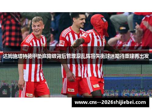 达姆施塔特德甲垫底降级背后管理混乱阵容失衡球迷期待重建再出发 达姆施塔特德甲垫底降级背后管理混乱阵容失衡球迷期待重建再出发