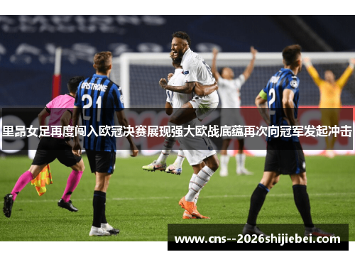 里昂女足再度闯入欧冠决赛展现强大欧战底蕴再次向冠军发起冲击 里昂女足再度闯入欧冠决赛展现强大欧战底蕴再次向冠军发起冲击