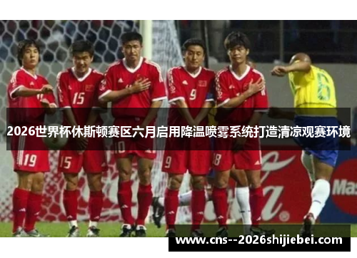 2026世界杯休斯顿赛区六月启用降温喷雾系统打造清凉观赛环境