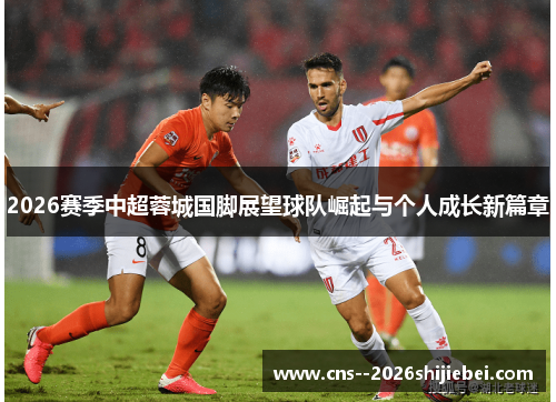 2026赛季中超蓉城国脚展望球队崛起与个人成长新篇章 2026赛季中超蓉城国脚展望球队崛起与个人成长新篇章