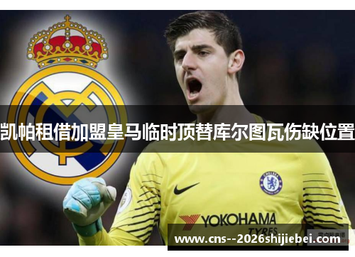 凯帕租借加盟皇马临时顶替库尔图瓦伤缺位置