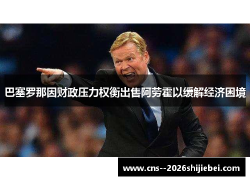 巴塞罗那因财政压力权衡出售阿劳霍以缓解经济困境 巴塞罗那因财政压力权衡出售阿劳霍以缓解经济困境