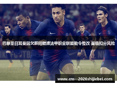 巴黎圣日耳曼因欠薪问题遭法甲职业联盟勒令整改 面临扣分风险
