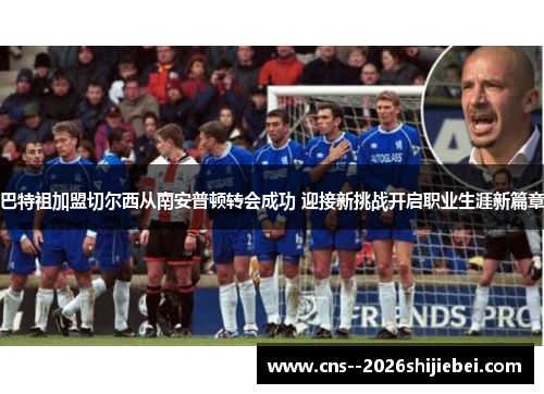 巴特祖加盟切尔西从南安普顿转会成功 迎接新挑战开启职业生涯新篇章