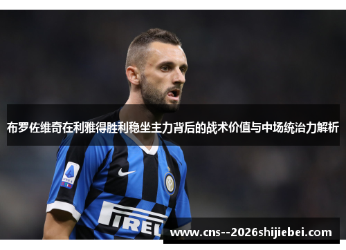 布罗佐维奇在利雅得胜利稳坐主力背后的战术价值与中场统治力解析 布罗佐维奇在利雅得胜利稳坐主力背后的战术价值与中场统治力解析