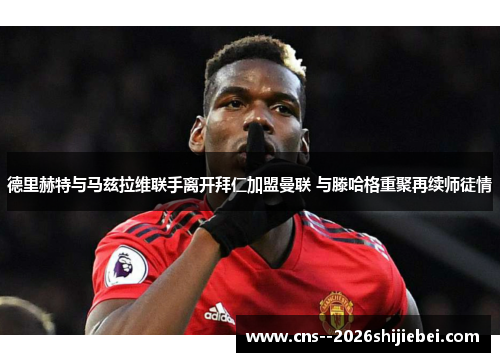 德里赫特与马兹拉维联手离开拜仁加盟曼联 与滕哈格重聚再续师徒情