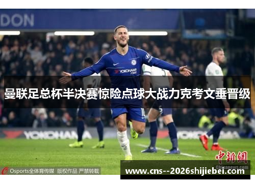 曼联足总杯半决赛惊险点球大战力克考文垂晋级