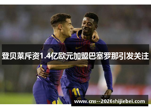 登贝莱斥资1.4亿欧元加盟巴塞罗那引发关注