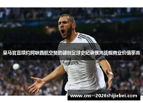 皇马官宣续约阿联酋航空赞助额创足球史纪录银河战舰商业价值攀高