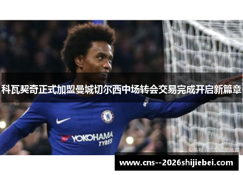科瓦契奇正式加盟曼城切尔西中场转会交易完成开启新篇章