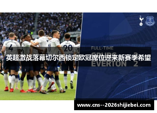 英超激战落幕切尔西锁定欧冠席位迎来新赛季希望