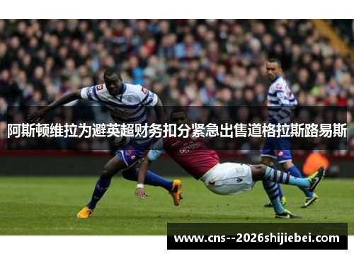 阿斯顿维拉为避英超财务扣分紧急出售道格拉斯路易斯