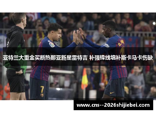 亚特兰大重金买断热那亚新星雷特吉 补强锋线填补斯卡马卡伤缺