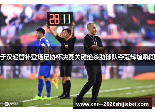 于汉超替补登场足协杯决赛关键绝杀助球队夺冠辉煌瞬间