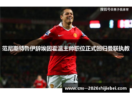 范尼斯特鲁伊辞埃因霍温主帅职位正式回归曼联执教