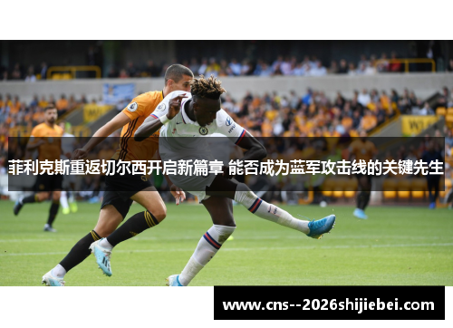 菲利克斯重返切尔西开启新篇章 能否成为蓝军攻击线的关键先生