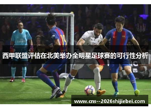 西甲联盟评估在北美举办全明星足球赛的可行性分析
