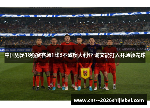 中国男足18强赛客场1比3不敌澳大利亚 谢文能打入开场领先球