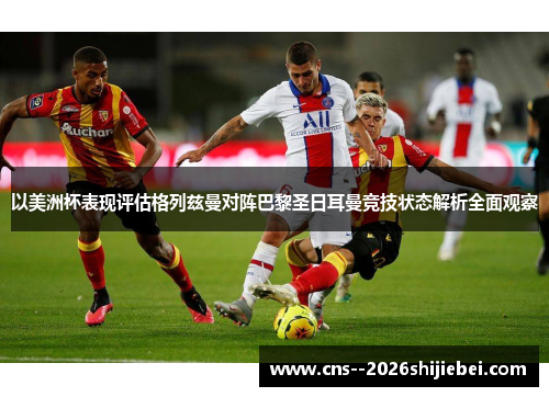 以美洲杯表现评估格列兹曼对阵巴黎圣日耳曼竞技状态解析全面观察 以美洲杯表现评估格列兹曼对阵巴黎圣日耳曼竞技状态解析全面观察