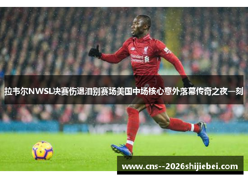 拉韦尔NWSL决赛伤退泪别赛场美国中场核心意外落幕传奇之夜一刻